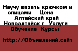 Научу вязать крючком и спицами. › Цена ­ 50 - Алтайский край, Новоалтайск г. Услуги » Обучение. Курсы   